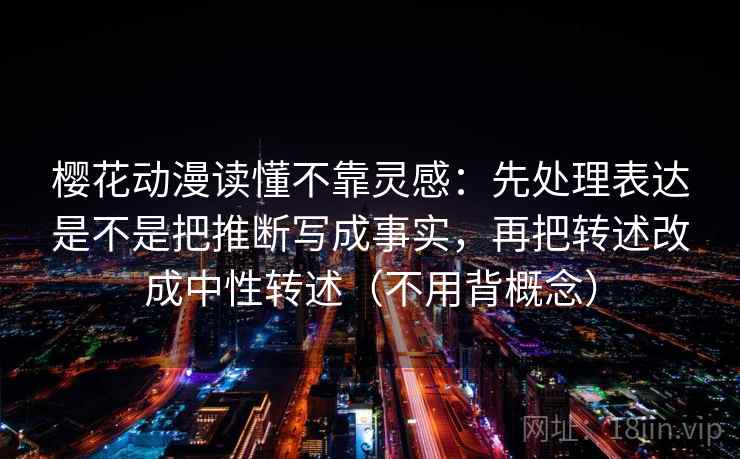 樱花动漫读懂不靠灵感：先处理表达是不是把推断写成事实，再把转述改成中性转述（不用背概念）