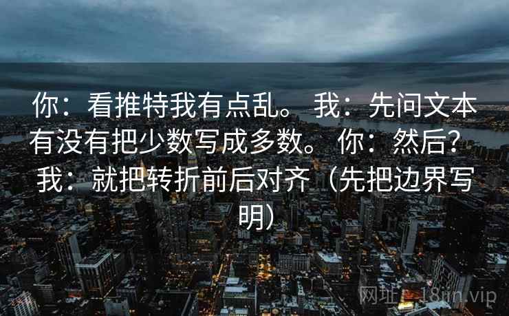 你：看推特我有点乱。 我：先问文本有没有把少数写成多数。 你：然后？ 我：就把转折前后对齐（先把边界写明）