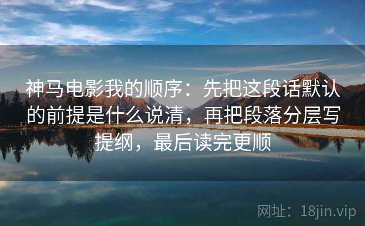 神马电影我的顺序：先把这段话默认的前提是什么说清，再把段落分层写提纲，最后读完更顺  第2张