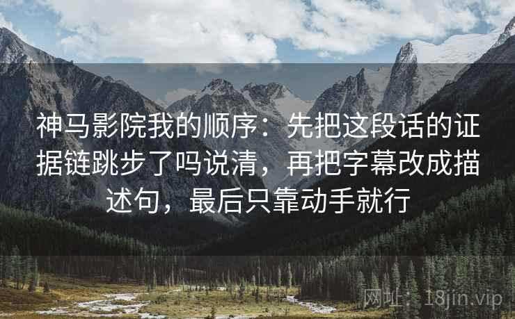 神马影院我的顺序:先把这段话的证据链跳步了吗说清,再把字幕改成描述句,最后只靠动手就行 第1张 神马影院我的顺序:先把这段话的证据链跳步了吗说清,再把字幕改成描述句,最后只靠动手就行 第1张