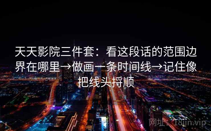 天天影院三件套：看这段话的范围边界在哪里→做画一条时间线→记住像把线头捋顺  第2张