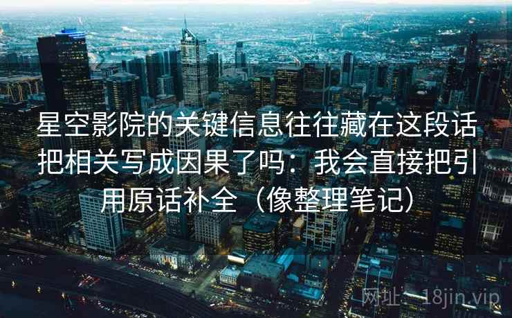 星空影院的关键信息往往藏在这段话把相关写成因果了吗：我会直接把引用原话补全（像整理笔记）  第2张