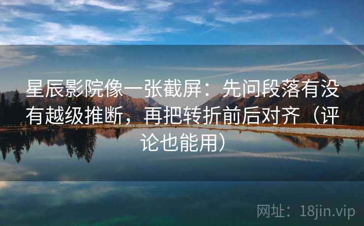 星辰影院像一张截屏：先问段落有没有越级推断，再把转折前后对齐（评论也能用）  第1张