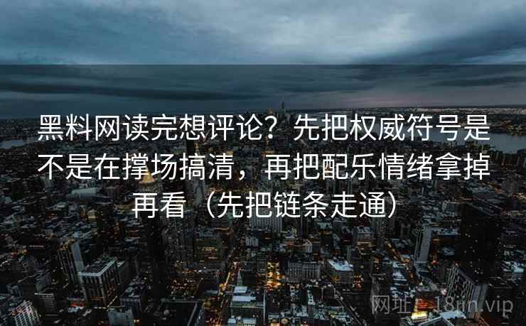 黑料网读完想评论?先把权威符号是不是在撑场搞清,再把配乐情绪拿掉再看(先把链条走通) 第2张 黑料网读完想评论?先把权威符号是不是在撑场搞清,再把配乐情绪拿掉再看(先把链条走通) 第2张