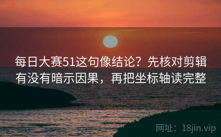 每日大赛51这句像结论？先核对剪辑有没有暗示因果，再把坐标轴读完整