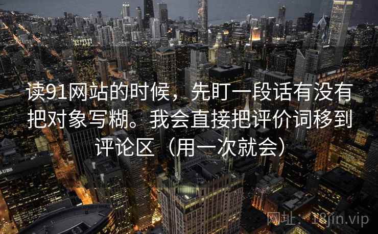 读91网站的时候，先盯一段话有没有把对象写糊。我会直接把评价词移到评论区（用一次就会）  第2张