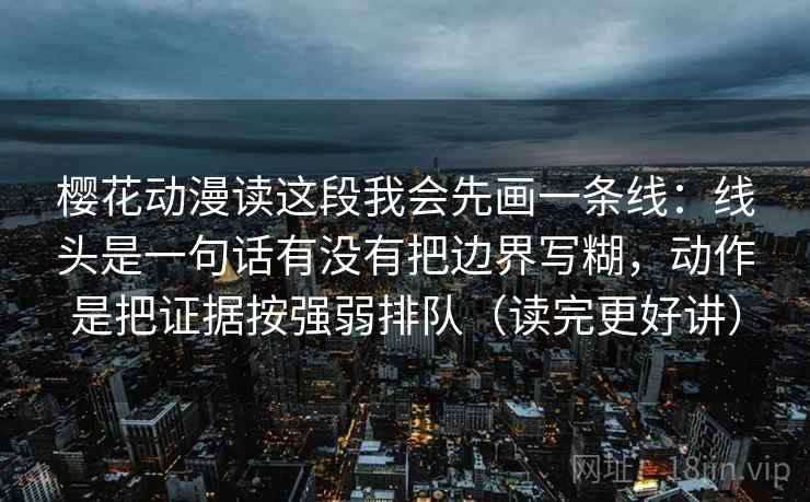 樱花动漫读这段我会先画一条线：线头是一句话有没有把边界写糊，动作是把证据按强弱排队（读完更好讲）  第1张