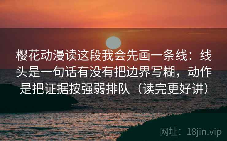 樱花动漫读这段我会先画一条线：线头是一句话有没有把边界写糊，动作是把证据按强弱排队（读完更好讲）  第2张