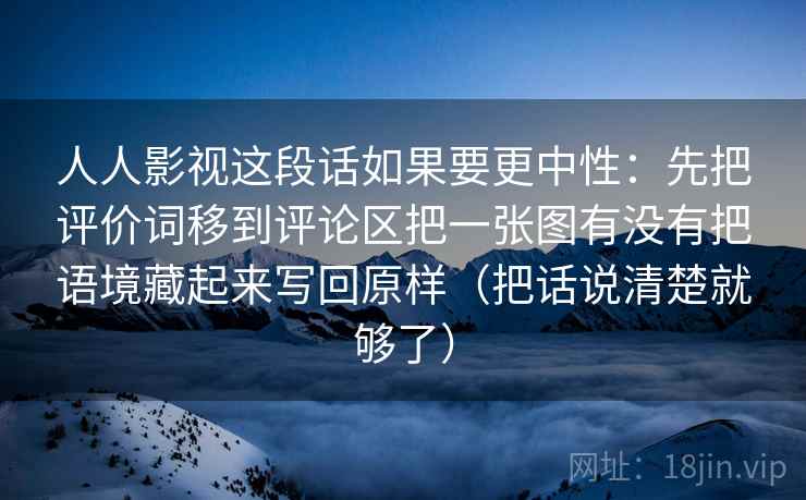 人人影视这段话如果要更中性:先把评价词移到评论区把一张图有没有把语境藏起来写回原样(把话说清楚就够了) 第1张 人人影视这段话如果要更中性:先把评价词移到评论区把一张图有没有把语境藏起来写回原样(把话说清楚就够了) 第1张