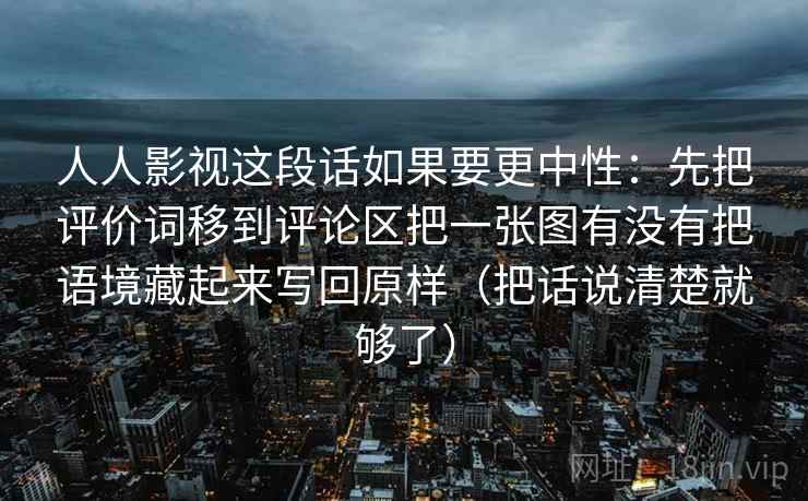 人人影视这段话如果要更中性:先把评价词移到评论区把一张图有没有把语境藏起来写回原样(把话说清楚就够了) 第2张 人人影视这段话如果要更中性:先把评价词移到评论区把一张图有没有把语境藏起来写回原样(把话说清楚就够了) 第2张