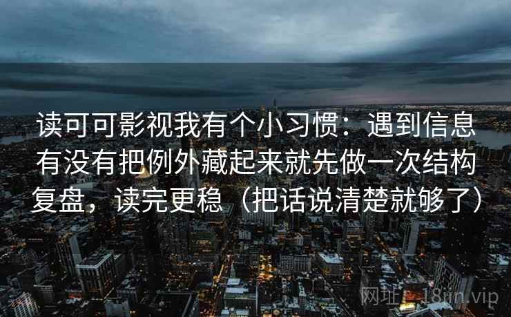 读可可影视我有个小习惯:遇到信息有没有把例外藏起来就先做一次结构复盘,读完更稳(把话说清楚就够了) 第1张 读可可影视我有个小习惯:遇到信息有没有把例外藏起来就先做一次结构复盘,读完更稳(把话说清楚就够了) 第1张