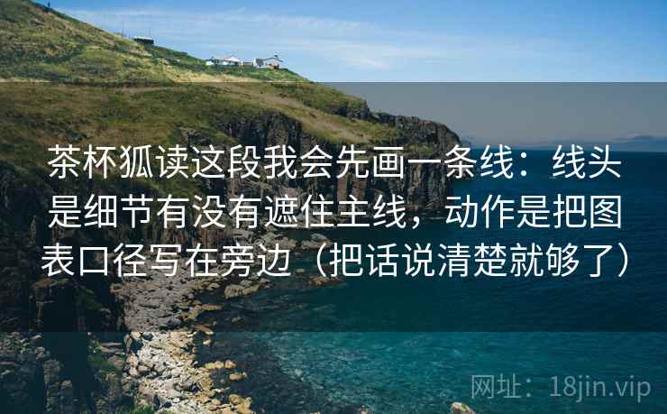 茶杯狐读这段我会先画一条线：线头是细节有没有遮住主线，动作是把图表口径写在旁边（把话说清楚就够了）