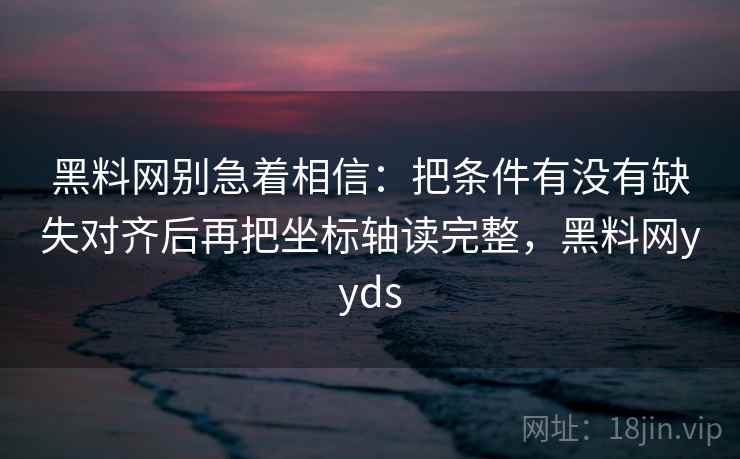 黑料网别急着相信:把条件有没有缺失对齐后再把坐标轴读完整,黑料网yyds 第1张 黑料网别急着相信:把条件有没有缺失对齐后再把坐标轴读完整,黑料网yyds 第1张