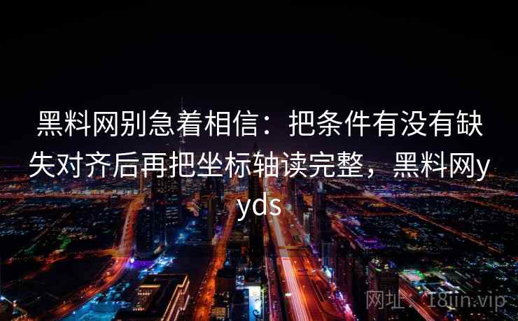 黑料网别急着相信:把条件有没有缺失对齐后再把坐标轴读完整,黑料网yyds 第2张 黑料网别急着相信:把条件有没有缺失对齐后再把坐标轴读完整,黑料网yyds 第2张