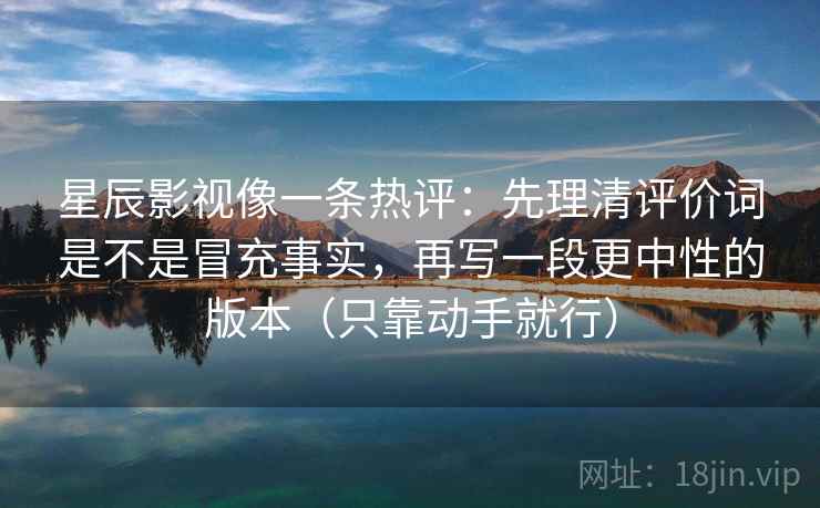 星辰影视像一条热评：先理清评价词是不是冒充事实，再写一段更中性的版本（只靠动手就行）
