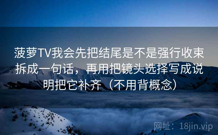 菠萝TV我会先把结尾是不是强行收束拆成一句话，再用把镜头选择写成说明把它补齐（不用背概念）