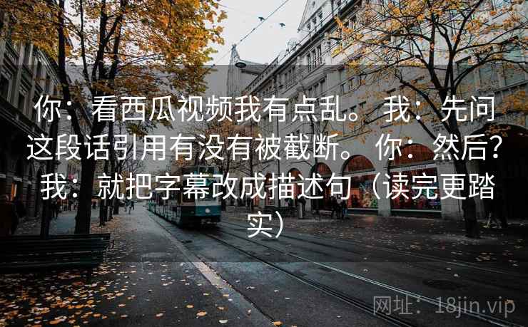 你：看西瓜视频我有点乱。 我：先问这段话引用有没有被截断。 你：然后？ 我：就把字幕改成描述句（读完更踏实）