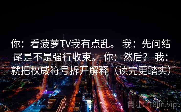你：看菠萝TV我有点乱。 我：先问结尾是不是强行收束。 你：然后？ 我：就把权威符号拆开解释（读完更踏实）  第2张