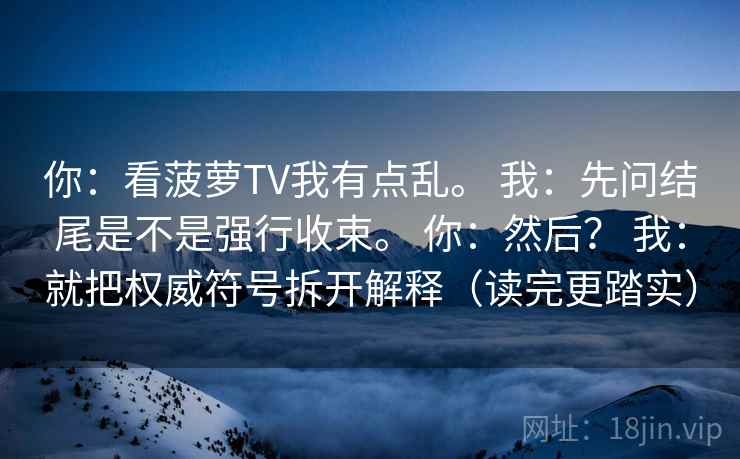 你：看菠萝TV我有点乱。 我：先问结尾是不是强行收束。 你：然后？ 我：就把权威符号拆开解释（读完更踏实）