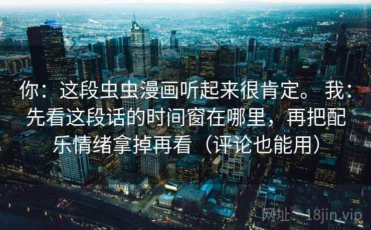 你：这段虫虫漫画听起来很肯定。 我：先看这段话的时间窗在哪里，再把配乐情绪拿掉再看（评论也能用）  第2张