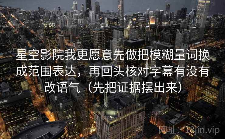 星空影院我更愿意先做把模糊量词换成范围表达，再回头核对字幕有没有改语气（先把证据摆出来）  第2张
