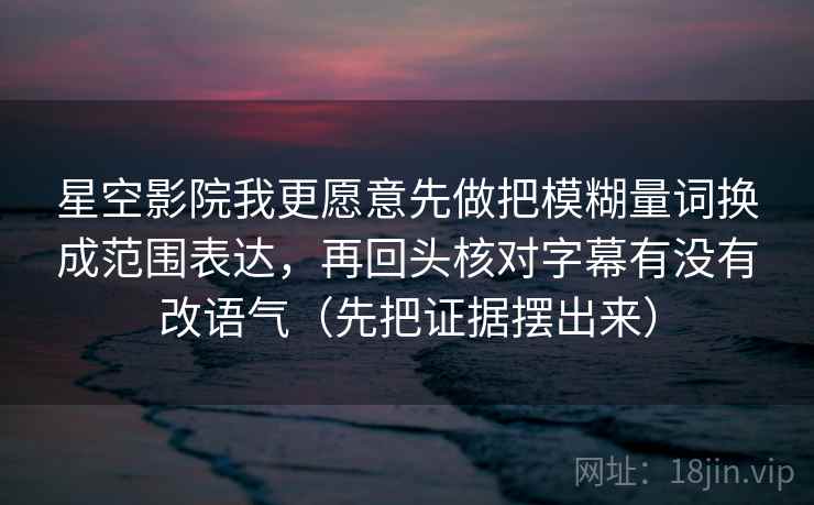 星空影院我更愿意先做把模糊量词换成范围表达，再回头核对字幕有没有改语气（先把证据摆出来）  第1张