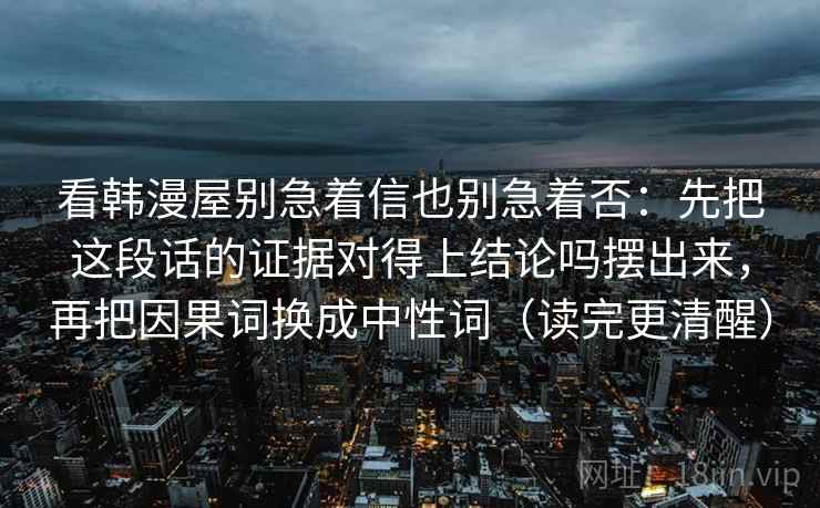 看韩漫屋别急着信也别急着否:先把这段话的证据对得上结论吗摆出来,再把因果词换成中性词(读完更清醒) 第2张 看韩漫屋别急着信也别急着否:先把这段话的证据对得上结论吗摆出来,再把因果词换成中性词(读完更清醒) 第2张