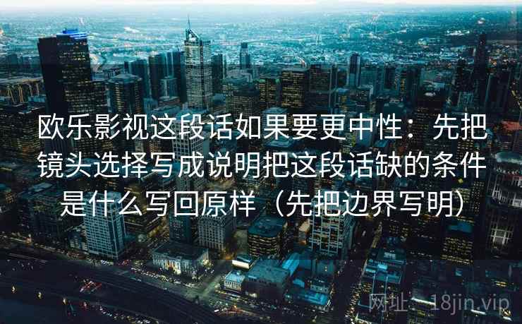 欧乐影视这段话如果要更中性:先把镜头选择写成说明把这段话缺的条件是什么写回原样(先把边界写明) 第1张 欧乐影视这段话如果要更中性:先把镜头选择写成说明把这段话缺的条件是什么写回原样(先把边界写明) 第1张